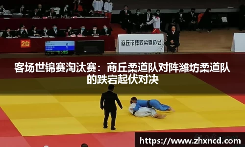 客场世锦赛淘汰赛：商丘柔道队对阵潍坊柔道队的跌宕起伏对决