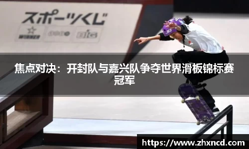 焦点对决：开封队与嘉兴队争夺世界滑板锦标赛冠军