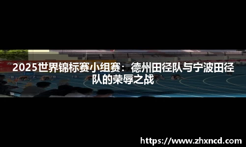 2025世界锦标赛小组赛：德州田径队与宁波田径队的荣辱之战