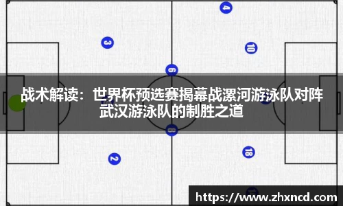 战术解读：世界杯预选赛揭幕战漯河游泳队对阵武汉游泳队的制胜之道