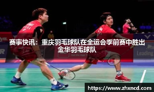 赛事快讯：重庆羽毛球队在全运会季前赛中胜出金华羽毛球队