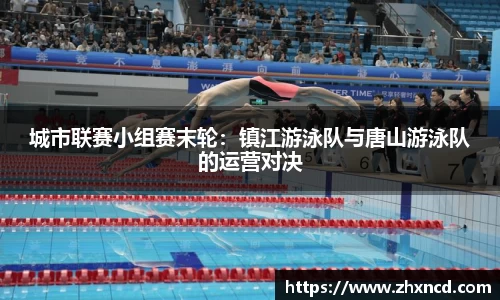 城市联赛小组赛末轮：镇江游泳队与唐山游泳队的运营对决