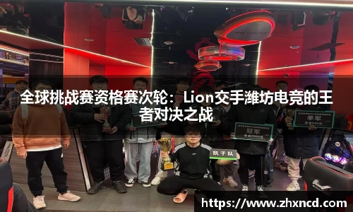 全球挑战赛资格赛次轮：Lion交手潍坊电竞的王者对决之战