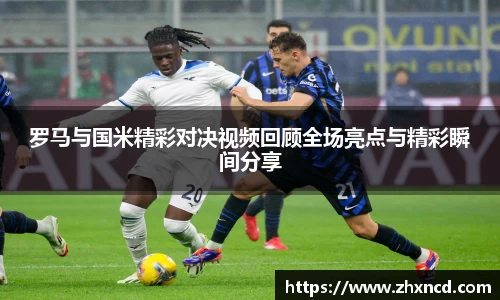 罗马与国米精彩对决视频回顾全场亮点与精彩瞬间分享
